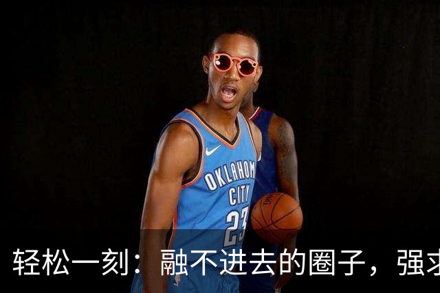 轻松一刻：融不进去的圈子，强求也是可以挤进去的~