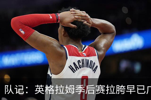 队记：英格拉姆季后赛拉胯早已广为人知 他已为猛龙倾其所有