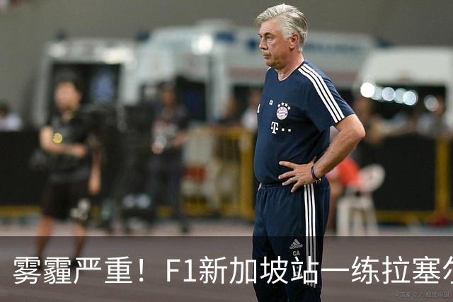 雾霾严重！F1新加坡站一练拉塞尔最快