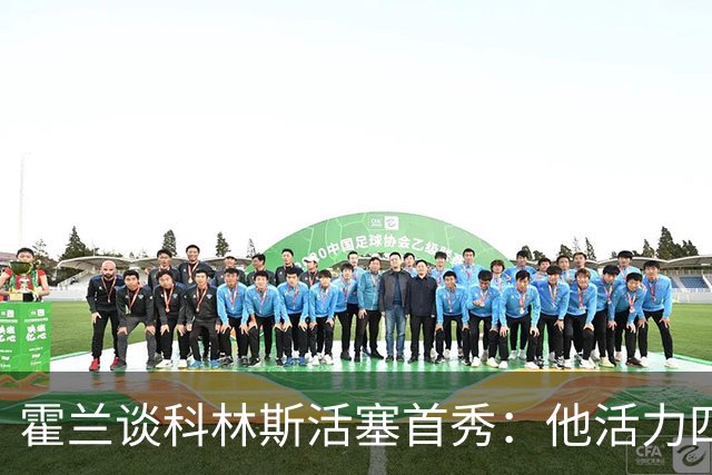 霍兰谈科林斯活塞首秀：他活力四射 是天赋异禀的精英球员