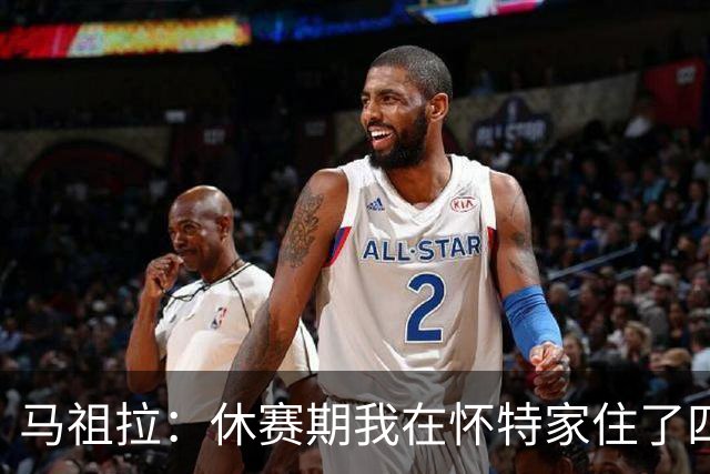马祖拉：休赛期我在怀特家住了四天帮他带孩子 这能更好了解他们