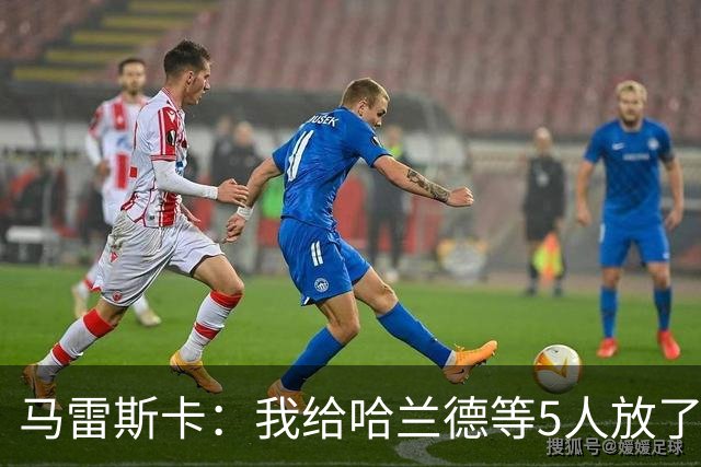 马雷斯卡：我给哈兰德等5人放了3天假 刘易斯位置取决于球队需求