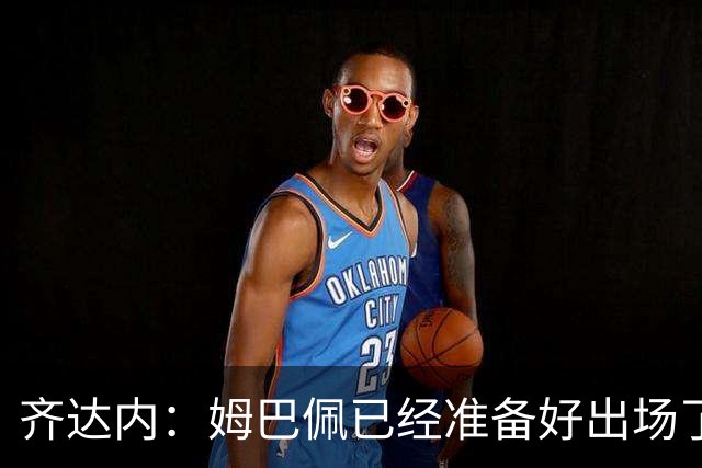 齐达内：姆巴佩已经准备好出场了；场上真正的主角始终是球员