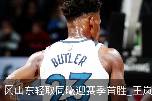 🏀山东轻取同曦迎赛季首胜 王岚嵚27+6 班顿7中1 郭昊文24分