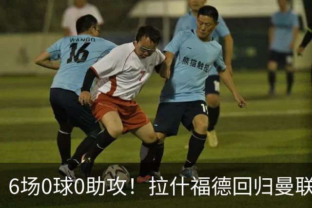 6场0球0助攻！拉什福德回归曼联5战1胜 弗格森客场观战面色凝重
