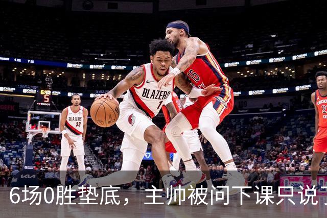 6场0胜垫底，主帅被问下课只说了一句话