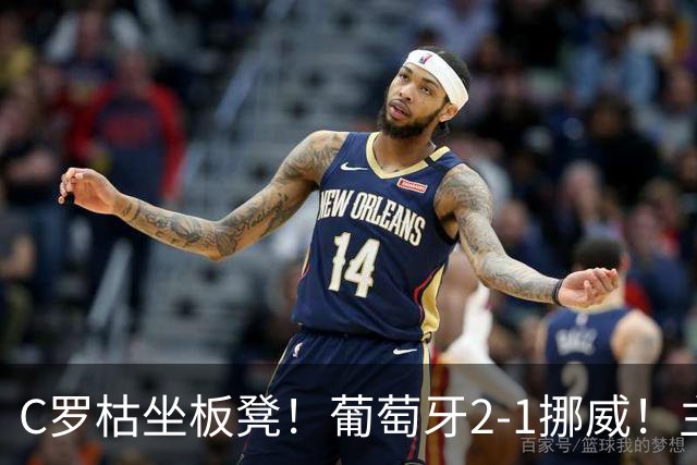 C罗枯坐板凳！葡萄牙2-1挪威！主帅：C罗后面比赛还有机会上场！
