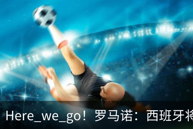Here we go！罗马诺：西班牙将与德拉富恩特续约，新合同至2030年世界杯