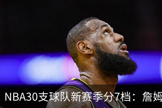 NBA30支球队新赛季分7档：詹姆斯率76人列第一梯队，热火、猛龙被看衰