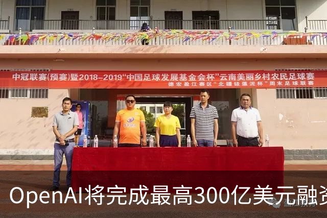 OpenAI将完成最高300亿美元融资 阿联酋投资方领投
