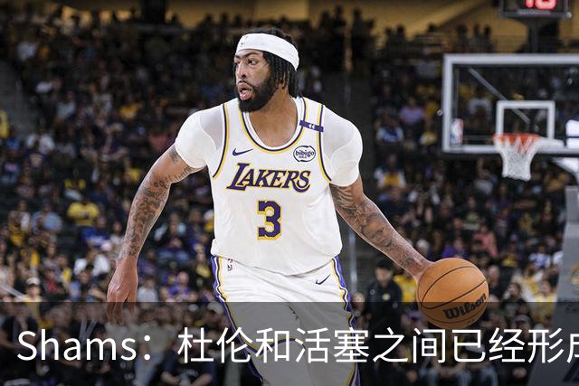 Shams：杜伦和活塞之间已经形成了裂痕 但前者已开始了重新融入