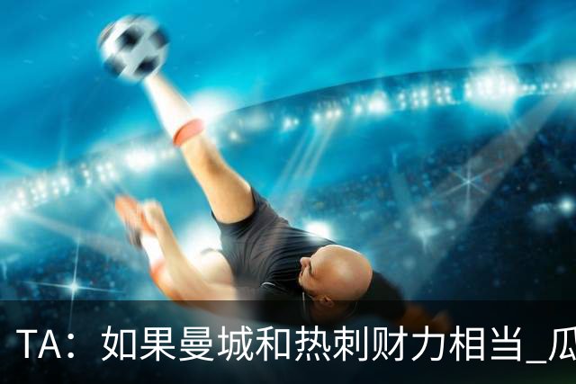 TA：如果曼城和热刺财力相当 瓜帅会来吗？他仍盲目相信曼城清白