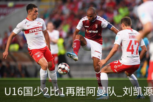 U16国少2比1再胜阿曼队 刘凯源进球后领红牌